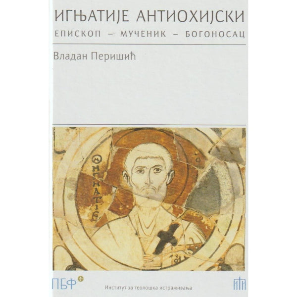 Ignjatije Antiohijski: Episkop - Mucenik - Bogonosac - Vladan Perišić